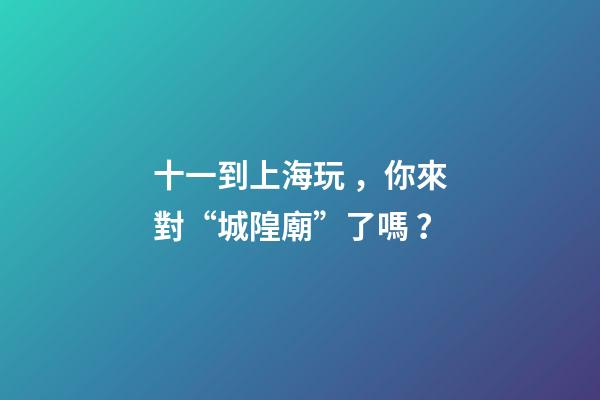 十一到上海玩，你來對“城隍廟”了嗎？